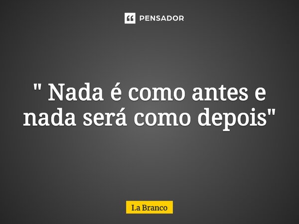 " ⁠Nada é como antes e nada será como depois"... Frase de I.A Branco.