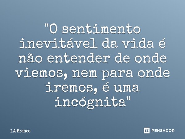 ⁠"O sentimento inevitável da vida é não entender de onde viemos, nem para onde iremos, é uma incógnita"... Frase de I.A Branco.