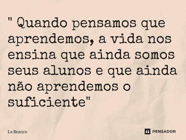 ⁠" Quando pensamos que aprendemos, a vida nos ensina que ainda somos seus alunos e que ainda não aprendemos o suficiente"... Frase de I.A Branco.