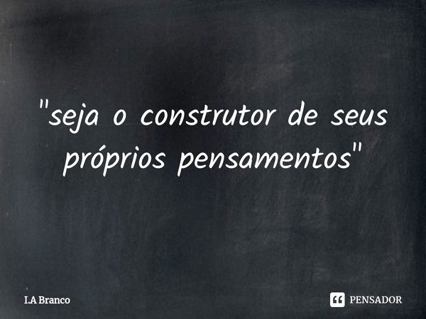 ⁠"seja o construtor de seus próprios pensamentos "... Frase de I.A Branco.