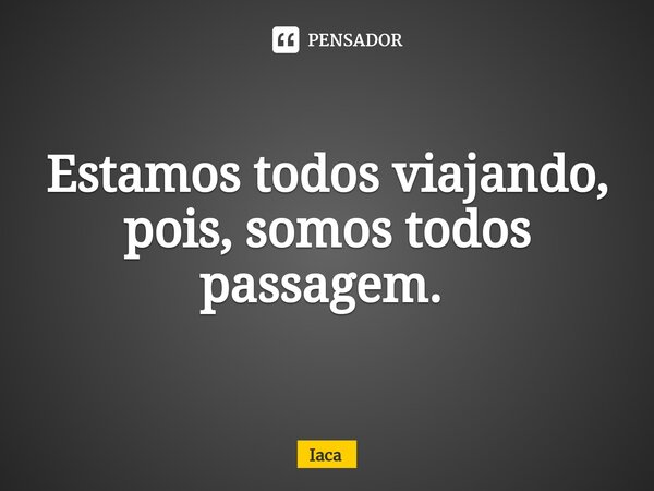 Estamos todos viajando, pois, somos todos passagem. ⁠... Frase de iaca.