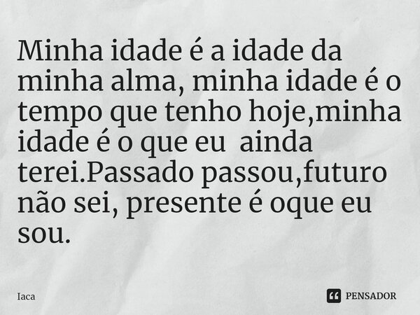 ⁠Minha idade é a idade da minha alma, minha idade é o tempo que tenho hoje,minha idade é o que eu ainda terei.Passado passou,futuro não sei, presente é oque eu ... Frase de iaca.