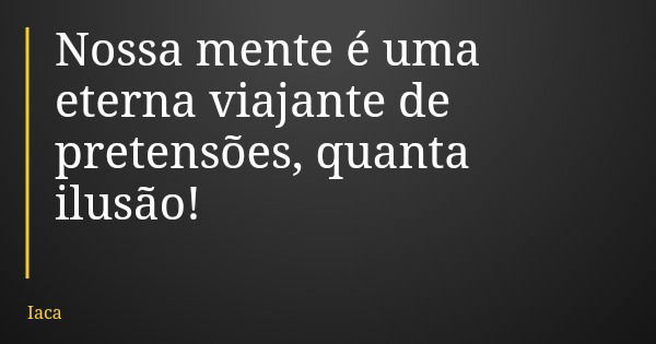 Nossa mente é uma eterna viajante de pretensões, quanta ilusão!... Frase de Iaca.