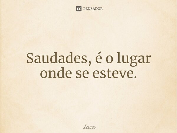 ⁠Saudades, é o lugar onde se esteve.... Frase de iaca.