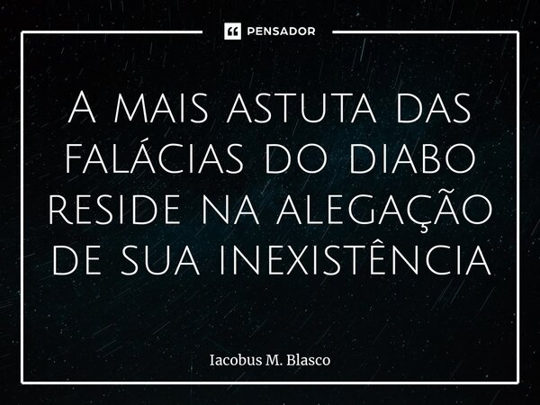 ⁠A mais astuta das falácias do diabo reside na alegação de sua inexistência... Frase de Iacobus M. Blasco.