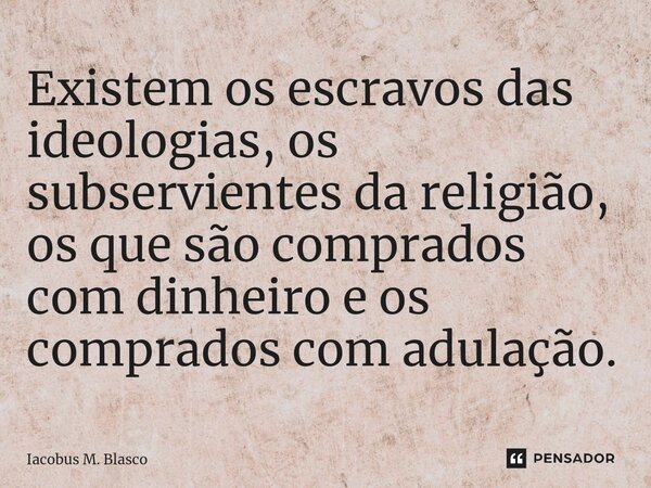 ⁠⁠⁠Existem os escravos das ideologias, os subservientes da religião, os que são comprados com dinheiro e os comprados com adulação.... Frase de Iacobus M. Blasco.