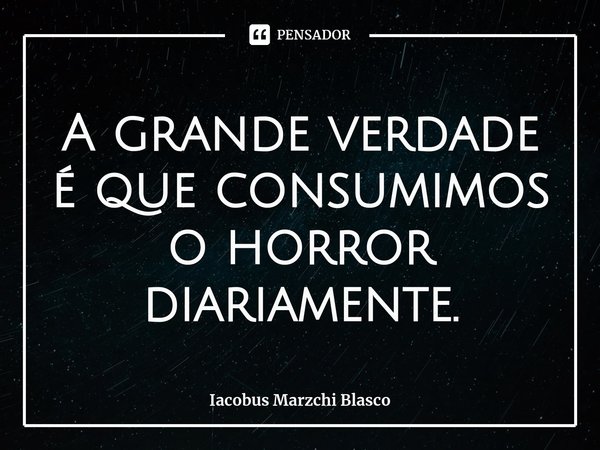 ⁠A grande verdade é que consumimos o horror diariamente.... Frase de Iacobus Marzchi Blasco.