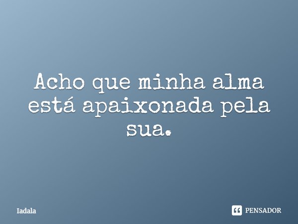 ⁠Acho que minha alma está apaixonada pela sua.... Frase de Iadala.