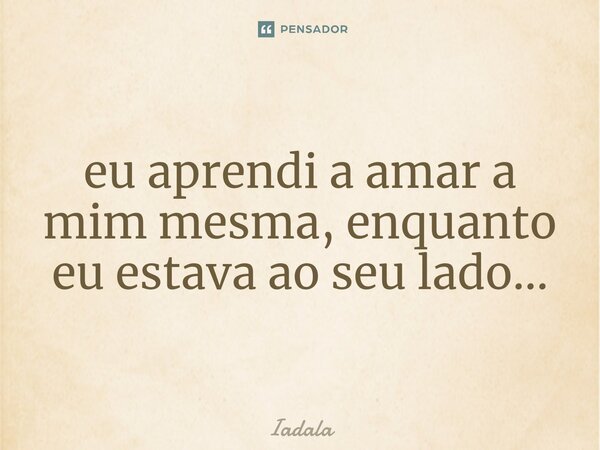 eu aprendi a amar a mim mesma, enquanto eu estava ao seu lado.⁠..... Frase de Iadala.