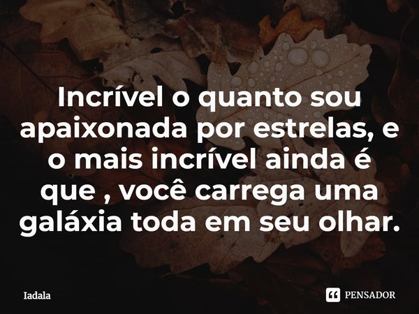 ⁠Incrível o quanto sou apaixonada por estrelas, e o mais incrível ainda é que , você carrega uma galáxia toda em seu olhar.... Frase de Iadala.