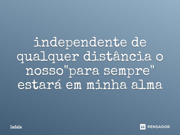 ⁠independente de qualquer distância o nosso "para sempre" estará em minha alma... Frase de Iadala.