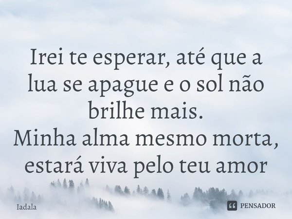 ⁠Irei te esperar, até que a lua se apague e o sol não brilhe mais.
Minha alma mesmo morta, estará viva pelo teu amor... Frase de Iadala.