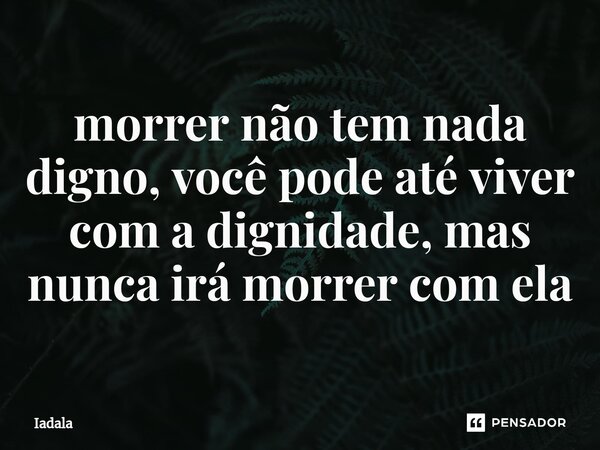 ⁠morrer não tem nada digno, você pode até viver com a dignidade, mas nunca irá morrer com ela... Frase de Iadala.