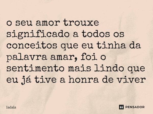 ⁠o seu amor trouxe significado a todos os conceitos que eu tinha da palavra amar, foi o sentimento mais lindo que eu já tive a honra de viver... Frase de Iadala.
