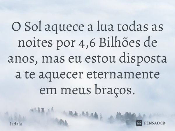 ⁠O Sol aquece a lua todas as noites por 4,6 Bilhões de anos, mas eu estou disposta a te aquecer eternamente em meus braços.... Frase de Iadala.