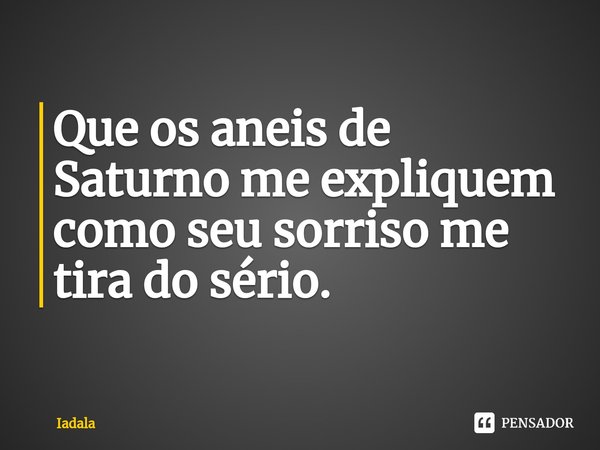 ⁠Que os aneis de Saturno me expliquem como seu sorriso me tira do sério.... Frase de Iadala.
