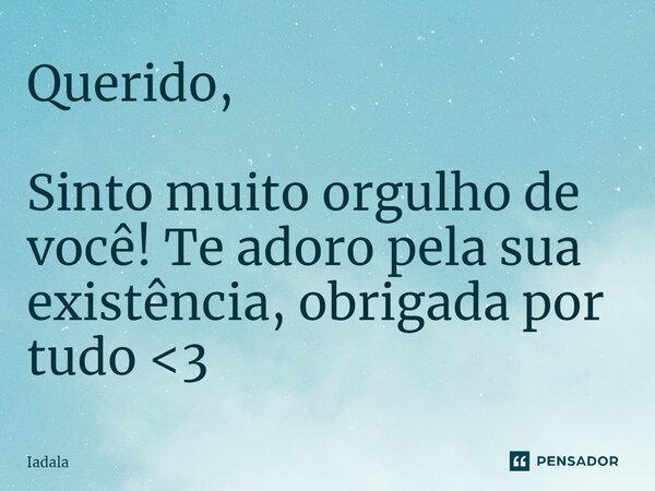 ⁠Querido, Sinto muito orgulho de você! Te adoro pela sua existência, obrigada por tudo <3... Frase de Iadala.