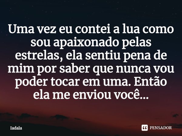⁠Uma vez eu contei a lua como sou apaixonado pelas estrelas, ela sentiu pena de mim por saber que nunca vou poder tocar em uma. Então ela me enviou você...... Frase de Iadala.