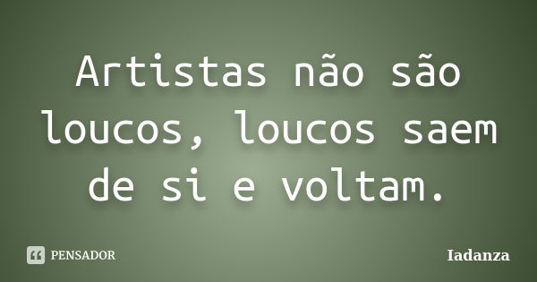 Artistas não são loucos, loucos saem de si e voltam.... Frase de Iadanza.