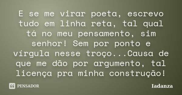 E se me virar poeta, escrevo tudo em linha reta, tal qual tá no meu pensamento, sim senhor! Sem por ponto e vírgula nesse troço...Causa de que me dão por argume... Frase de Iadanza.