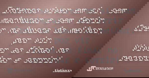 Intenso viver em si, sem machucar e sem ferir. Crer na busca do melhor, por vir. Viver ao final no recordar e sorrir!... Frase de Iadanza.