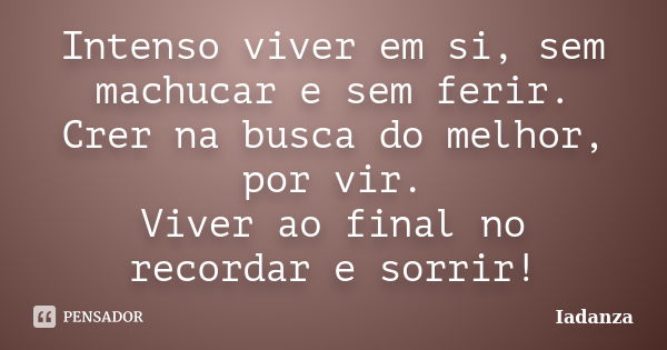 Intenso viver em si, sem machucar e sem ferir. Crer na busca do melhor, por vir. Viver ao final no recordar e sorrir!... Frase de Iadanza.