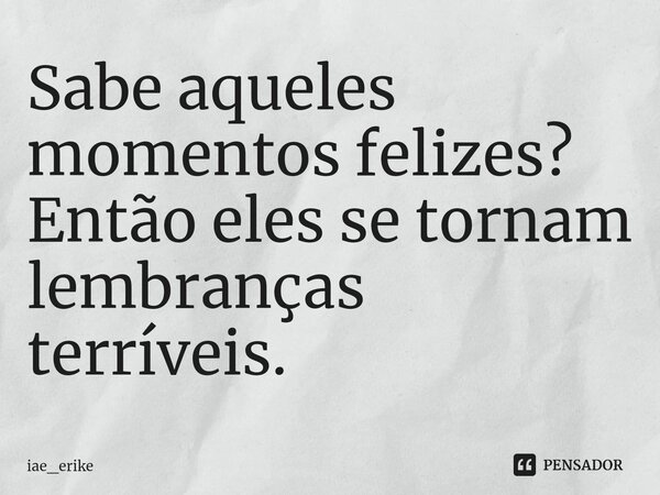 ⁠Sabe aqueles momentos felizes? Então eles se tornam lembranças terríveis.... Frase de iae_erike.
