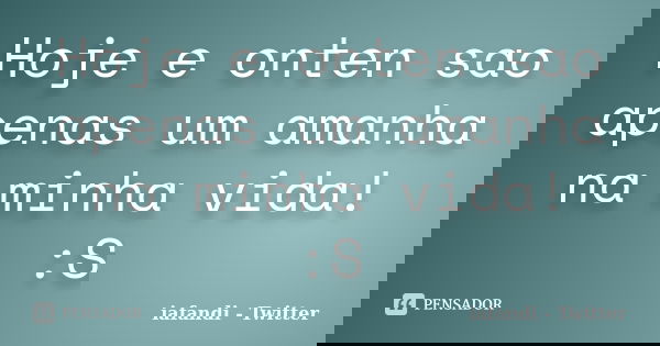 Hoje e onten sao apenas um amanha na minha vida! :S... Frase de iafandi Twitter.