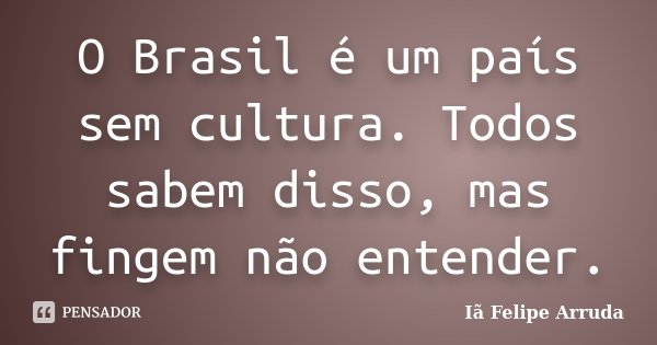 O Brasil é um país sem cultura. Todos sabem disso, mas fingem não entender.... Frase de Iã Felipe Arruda.