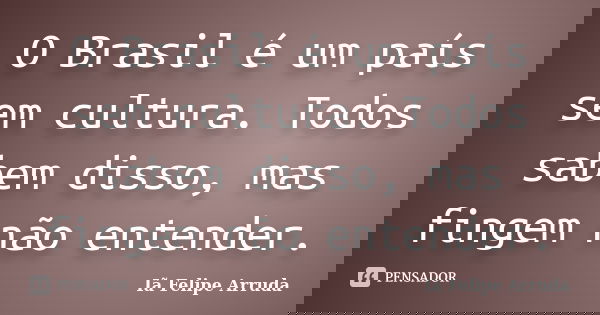 O Brasil é um país sem cultura. Todos sabem disso, mas fingem não entender.... Frase de Iã Felipe Arruda.