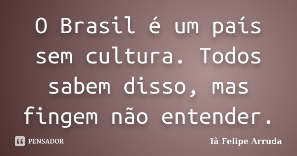 O Brasil é um país sem cultura. Todos sabem disso, mas fingem não entender.... Frase de Iã Felipe Arruda.