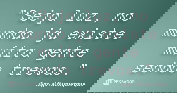 "Seja luz, no mundo já existe muita gente sendo trevas."... Frase de Iago Albuquerque.