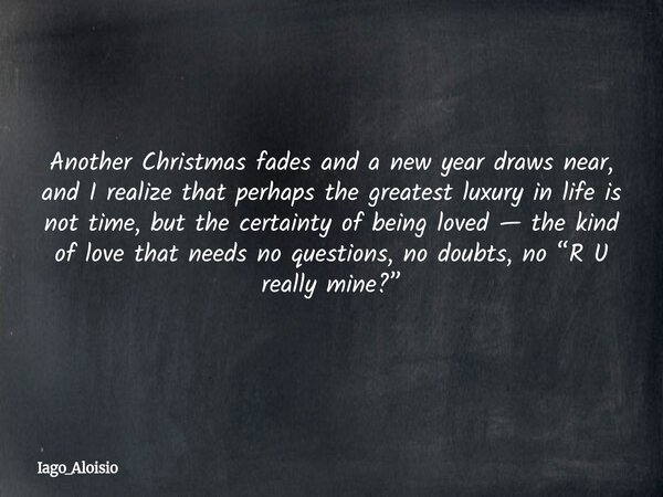 Another Christmas fades and a new year draws near, and I realize that perhaps the greatest luxury in life is not time, but the certainty of being loved — the ki... Frase de Iago_Aloisio.
