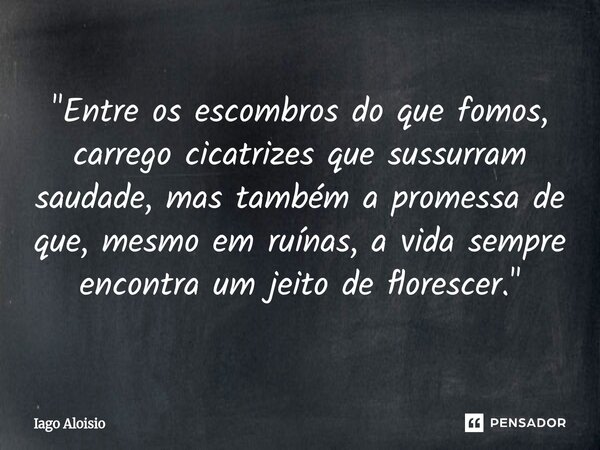 ⁠"Entre os escombros do que fomos, carrego cicatrizes que sussurram saudade, mas também a promessa de que, mesmo em ruínas, a vida sempre encontra um jeito... Frase de Iago Aloisio.