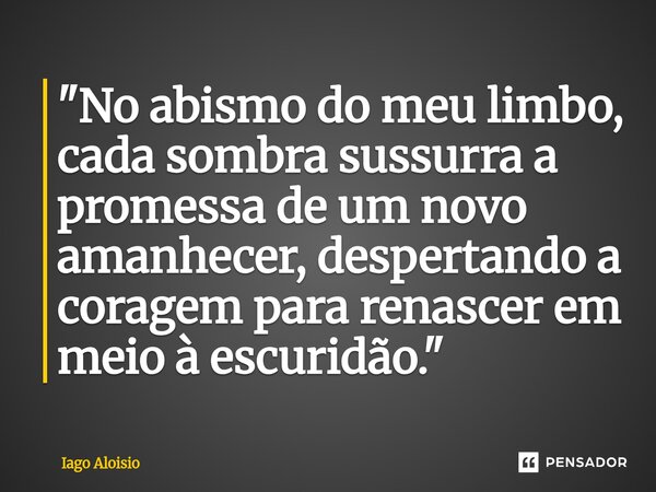 ⁠"No abismo do meu limbo, cada sombra sussurra a promessa de um novo amanhecer, despertando a coragem para renascer em meio à escuridão."... Frase de Iago Aloisio.