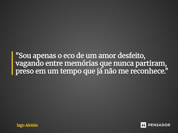 ⁠"Sou apenas o eco de um amor desfeito, vagando entre memórias que nunca partiram, preso em um tempo que já não me reconhece."... Frase de Iago Aloisio.