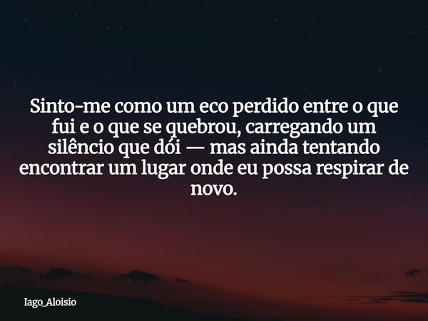 Sinto-me como um eco perdido entre o que fui e o que se quebrou, carregando um silêncio que dói — mas ainda tentando encontrar um lugar onde eu possa respirar d... Frase de Iago_Aloisio.