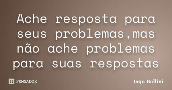 Ache resposta para seus problemas,mas não ache problemas para suas respostas... Frase de Iago Bellini.