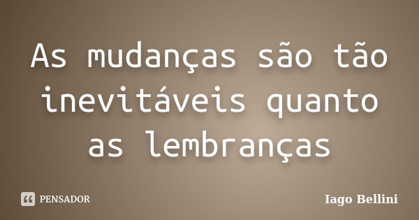 As mudanças são tão inevitáveis quanto as lembranças... Frase de Iago Bellini.