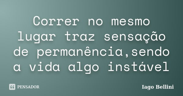 Correr no mesmo lugar traz sensação de permanência,sendo a vida algo instável... Frase de Iago Bellini.