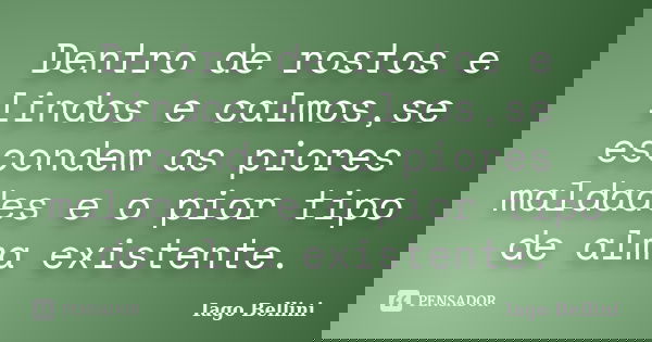 Dentro de rostos e lindos e calmos,se escondem as piores maldades e o pior tipo de alma existente.... Frase de Iago Bellini.