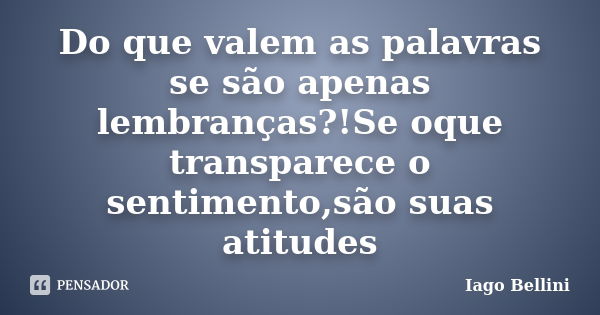 Do que valem as palavras se são apenas lembranças?!Se oque transparece o sentimento,são suas atitudes... Frase de Iago Bellini.