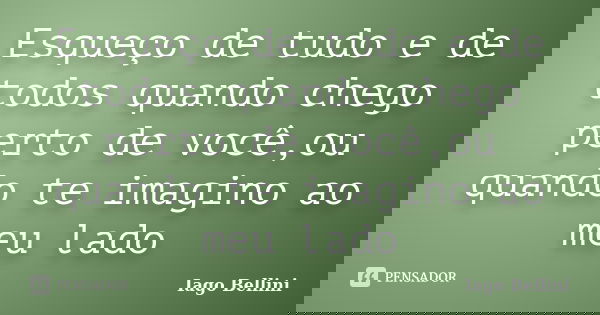 Esqueço de tudo e de todos quando chego perto de você,ou quando te imagino ao meu lado... Frase de Iago Bellini.