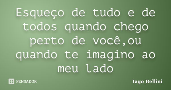 Esqueço de tudo e de todos quando chego perto de você,ou quando te imagino ao meu lado... Frase de Iago Bellini.