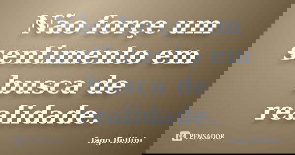Não forçe um sentimento em busca de realidade.... Frase de Iago Bellini.