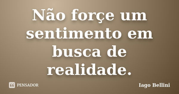 Não forçe um sentimento em busca de realidade.... Frase de Iago Bellini.