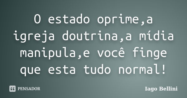 O estado oprime,a igreja doutrina,a mídia manipula,e você finge que esta tudo normal!... Frase de Iago Bellini.