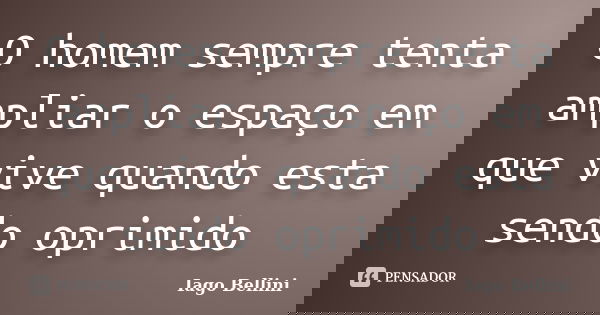 O homem sempre tenta ampliar o espaço em que vive quando esta sendo oprimido... Frase de Iago Bellini.