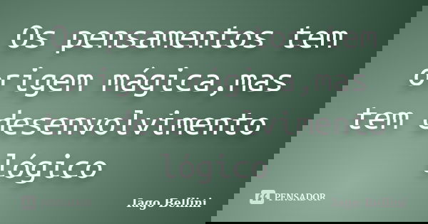 Os pensamentos tem origem mágica,mas tem desenvolvimento lógico... Frase de Iago Bellini.