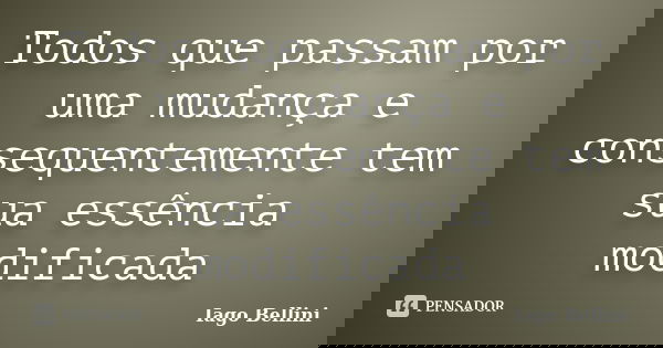 Todos que passam por uma mudança e consequentemente tem sua essência modificada... Frase de Iago Bellini.